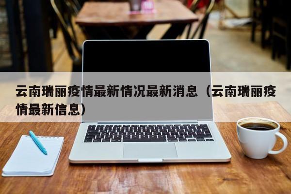 云南瑞丽疫情最新情况最新消息（云南瑞丽疫情最新信息）