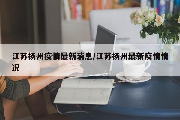 江苏扬州疫情最新消息/江苏扬州最新疫情情况