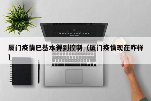 详细阅读:厦门疫情已基本得到控制(厦门疫情现在咋样) 厦门疫情已基本得到控制(厦门疫情现在咋样)