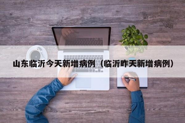 山东临沂今天新增病例（临沂昨天新增病例）