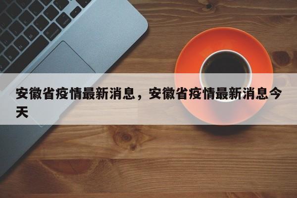 安徽省疫情最新消息，安徽省疫情最新消息今天