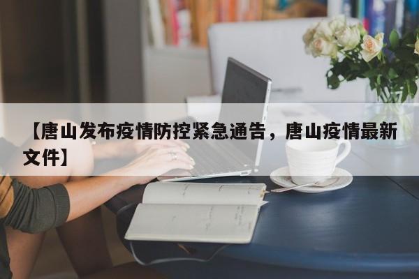 【唐山发布疫情防控紧急通告，唐山疫情最新文件】