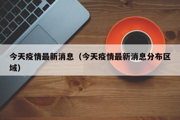 今天疫情最新消息（今天疫情最新消息分布区域）