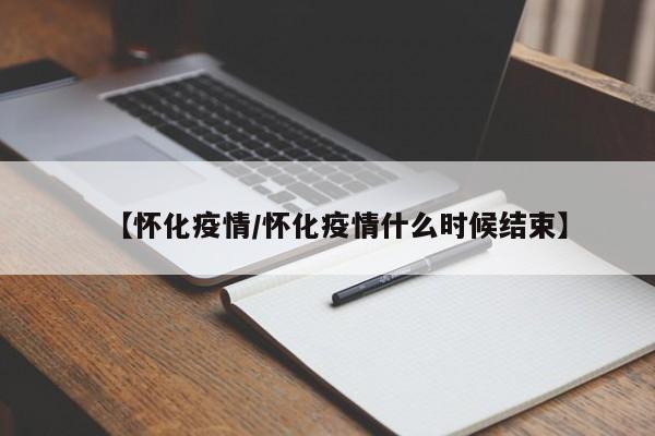 【怀化疫情/怀化疫情什么时候结束】