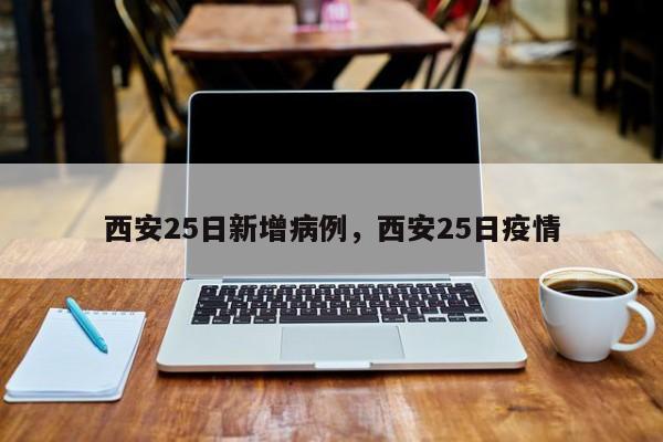 西安25日新增病例，西安25日疫情
