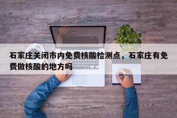 详细阅读:石家庄关闭市内免费核酸检测点,石家庄有免费做核酸的地方吗 石家庄关闭市内免费核酸检测点,石家庄有免费做核酸的地方吗