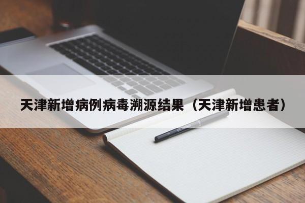 天津新增病例病毒溯源结果（天津新增患者）