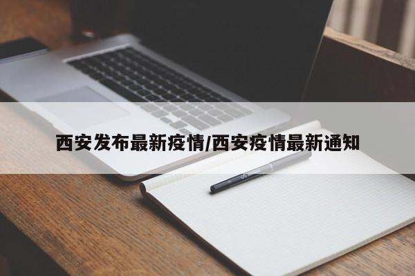 西安发布最新疫情/西安疫情最新通知