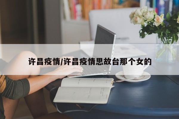 许昌疫情/许昌疫情思故台那个女的