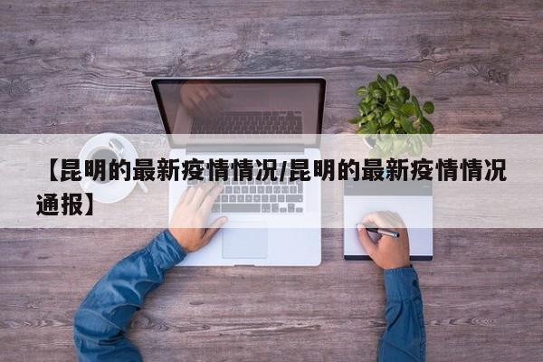 【昆明的最新疫情情况/昆明的最新疫情情况通报】