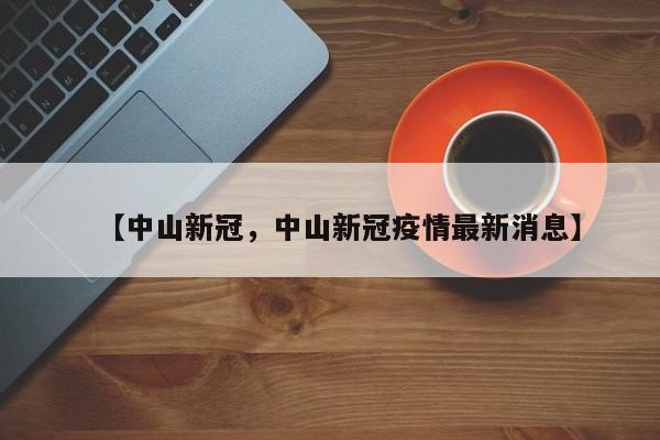 详细阅读:【中山新冠,中山新冠疫情最新消息】 【中山新冠,中山新冠疫情最新消息】