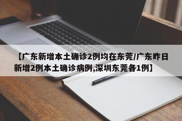 详细阅读:【广东新增本土确诊2例均在东莞/广东昨日新增2例本土确诊病例,深圳东莞各1例】 【广东新增本土确诊2例均在东莞/广东昨日新增2例本土确诊病例,深圳东莞各1例】