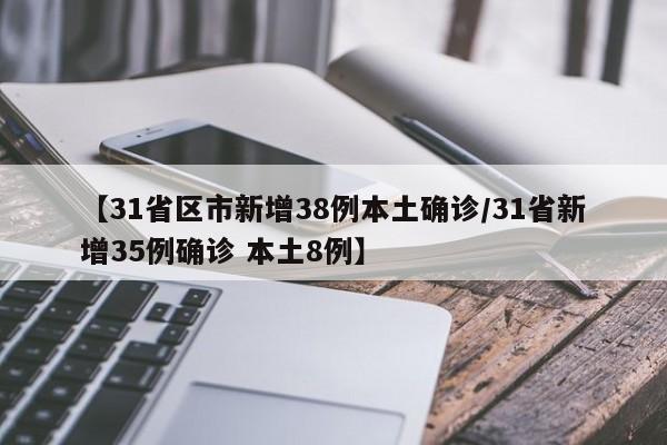 详细阅读:【31省区市新增38例本土确诊/31省新增35例确诊 本土8例】 【31省区市新增38例本土确诊/31省新增35例确诊 本土8例】