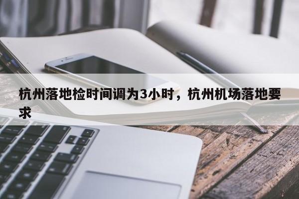 详细阅读:杭州落地检时间调为3小时,杭州机场落地要求 杭州落地检时间调为3小时,杭州机场落地要求