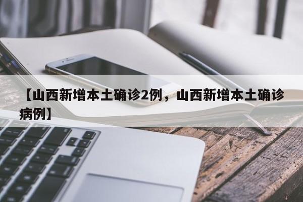 详细阅读:【山西新增本土确诊2例,山西新增本土确诊病例】 【山西新增本土确诊2例,山西新增本土确诊病例】