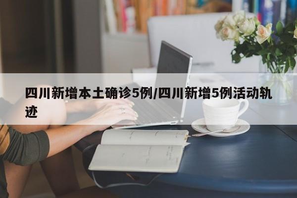 四川新增本土确诊5例/四川新增5例活动轨迹